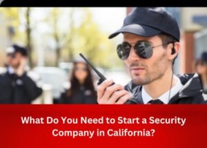 What Do You Need to Start a Security Company in California